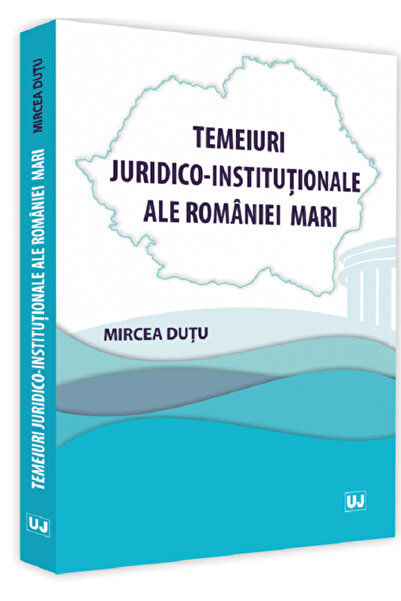 Universul Juridic Temeiuri juridico-institutionale ale Romaniei Mari - Mircea...