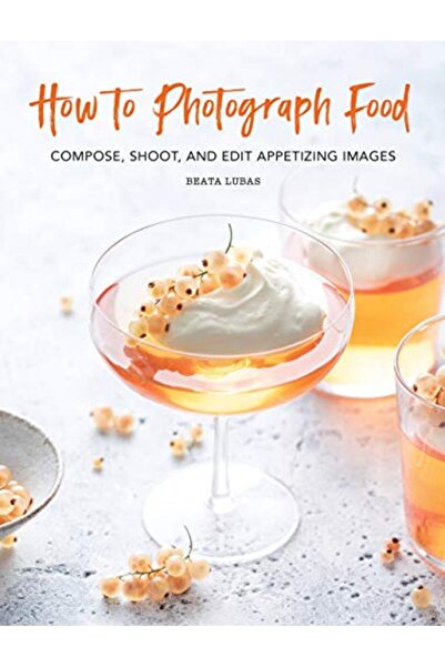 Hachette How to Photograph Food: Compose, Shoot, and Edit Appetizing Images