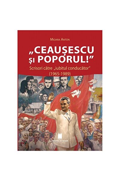 Editura Cetatea de Scaun CEAUSESCU SI POPORUL! Scrisori catre „iubitul conduc...