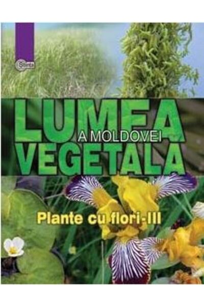 Stiinta Lumea vegetala a Moldovei. Vol. 4: Plante cu flori 3
