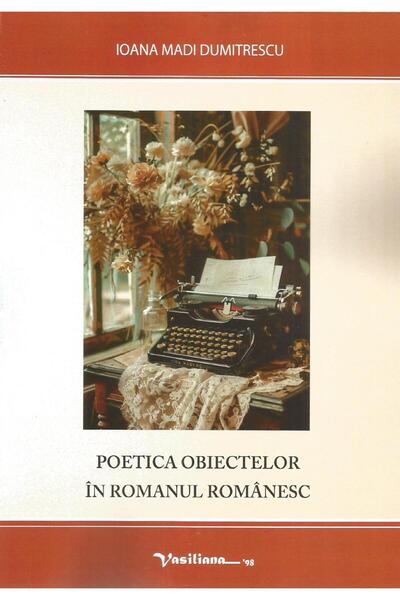 Editura Vasiliana 98 The Poetics of Objects in the Romanian Novel, Ioana Madi