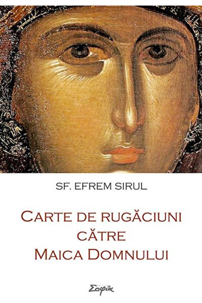 Editura Sophia Carte de rugăciuni pentru Maica Domnului, Sfântul Efrim Suriu ...