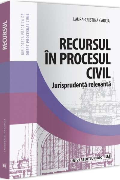 Universul Juridic Recursul in procesul civil. Jurisprudenta relevanta - Laura...