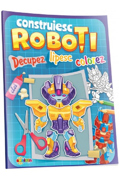 Dorinta Decupez, lipesc, colorez. Construiesc roboti
