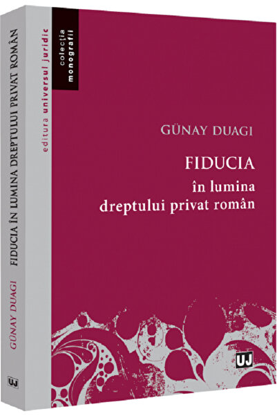 Universul Juridic Fiducia in lumina dreptului privat roman - Duagi Gunay