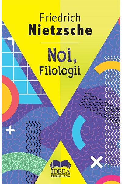 IDEEA EUROPEANA Noi, filologii - Friedrich Nietzsche