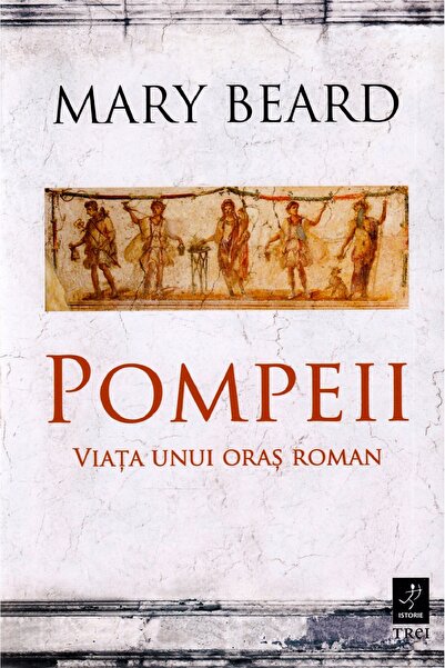 Trei Pompeii, viata unui oras roman - Mary Beard
