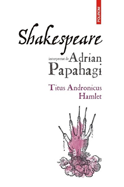 Polirom Shakespeare interpretat de Adrian Papahagi: Titus Andronicus. Hamlet ...