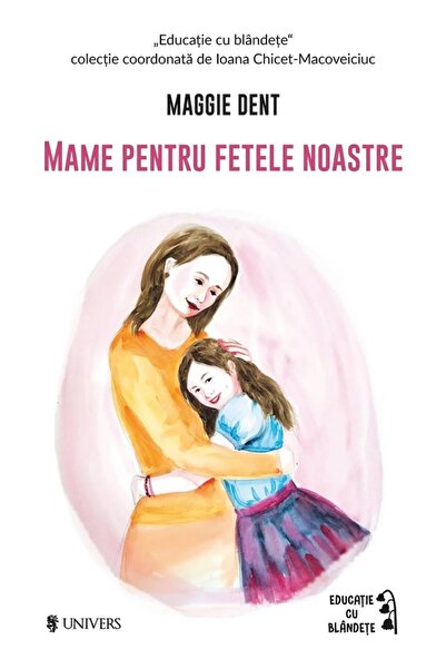 UNIVERS Mame pentru fetele noastre - Maggie Dent