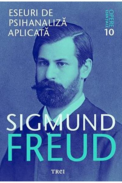 Trei Opere esentiale 10 - Eseuri de psihanaliza aplicata - Sigmund Freud