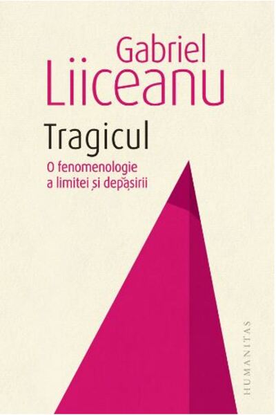 Humanitas Tragicul. O fenomenologie a limitei si depasirii - Gabriel Liiceanu