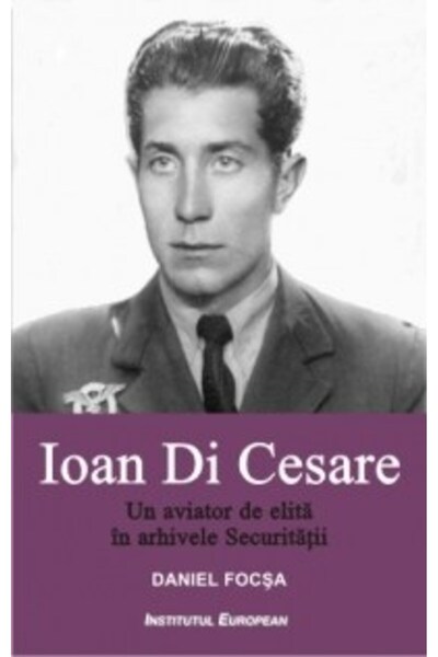 INSTITUTUL EUROPEAN Ioan Di Cesare. Un aviator de elita in arhivele Securitat...