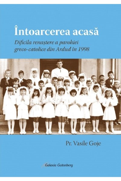Galaxia Gutenberg Intoarcerea acasa. Dificila renastere a parohiei greco-cato...