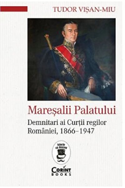 Corint Maresalii Palatului. Demnitari ai Curtii regilor Romaniei, 1866-1947 -...