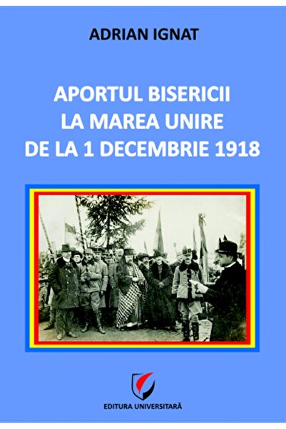 Universitara Aportul Bisericii la Marea Unire de la 1 Decembrie 1918 - Adrian...