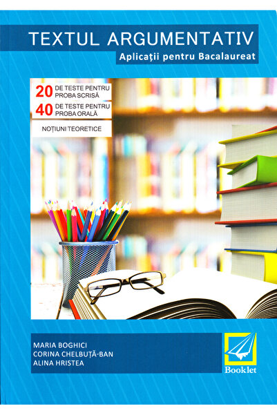 Booklet Textul argumentativ. Aplicatii pentru Bacalaureat - Maria Boghici, Co...