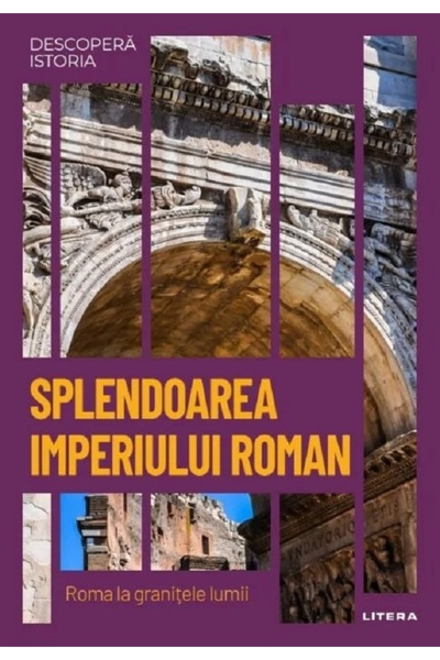 Litera Descopera Istoria. Splendoarea Imperiului Roman. Roma la granitele lum...
