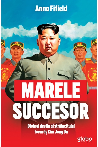 GLOBO Marele succesor. Divinul destin al stralucitului tovaras Kim Jong Un - ...