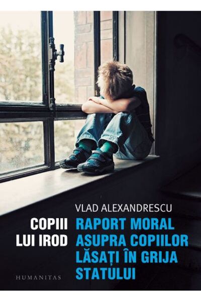 Humanitas Copiii lui Irod. Raport moral asupra copiilor lasati in grija statu...
