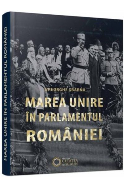 CETATEA DE SCAUN Marea Unire in Parlamentul Romaniei - Gheorghe Sbarna