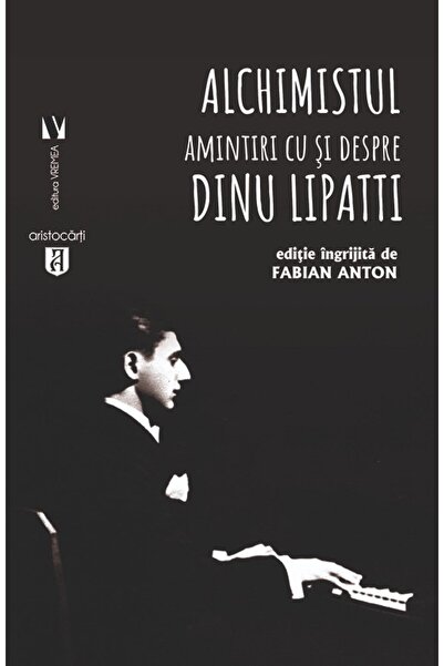 VREMEA Alchimistul. Amintiri cu si despre Dinu Lipatti - Fabian Anton