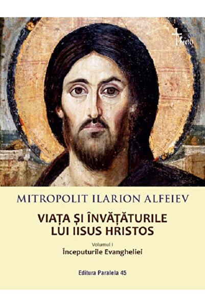 Paralela 45 Viata si invataturile lui Iisus Hristos Vol.1 - Ilarion Alfeiev