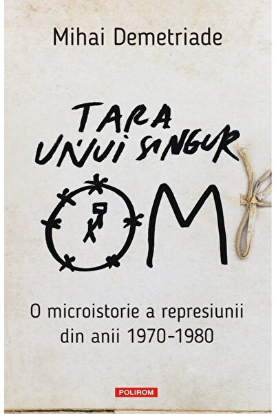 Polirom Tara unui singur om. O microistorie a represiunii din anii 1970-1980 ...