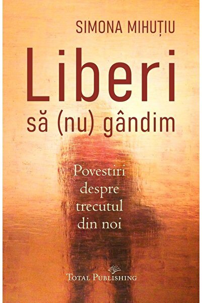 TOTAL PUBLISHING Liberi sa (nu) gandim - Simona Mihutiu