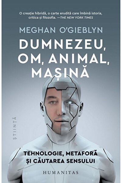 Humanitas Dumnezeu, om, animal, masina - Meghan O'Gieblyn