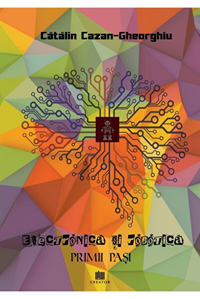 Editura Creator Electronica si robotica. Primii pasi - Catalin Cazan-Gheorghiu