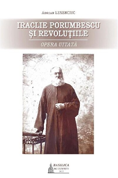 Basilica Iraclie Porumbescu si revolutiile. Opera uitata - Adrian Lesenciuc