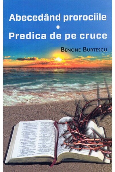 ALEGE VIATA Abecedand prorociile. Predica de pe cruce - Benone Burtescu