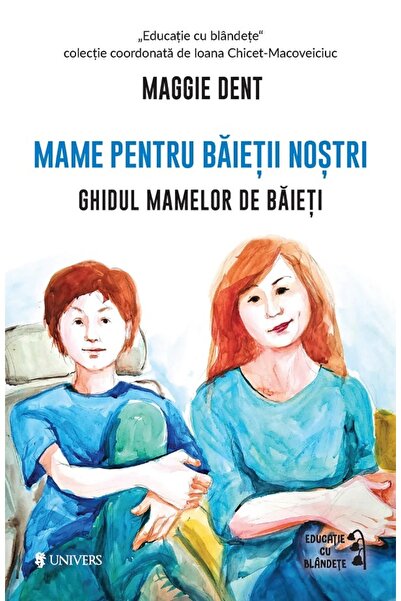 UNIVERS Mame pentru baietii nostri. Ghidul mamelor de baieti - Maggie Dent