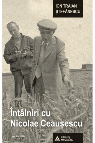 MEDIAFAX Intalniri cu Nicolae Ceausescu - Ion Traian Stefanescu