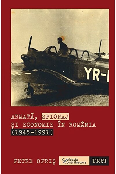 Trei Armata, spionaj si economie in Romania 1945-1991 - Petre Opris