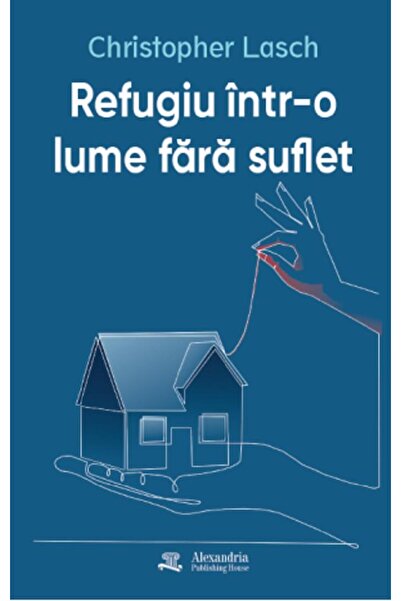 ALEXANDRIA PUBLISHING HOUSE Refugiu intr-o lume fara suflet - Christopher Lasch