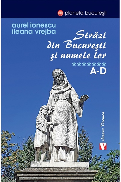 VREMEA Strazi din Bucuresti si numele lor Vol.7: A-D - Aurel Ionescu, Ileana ...