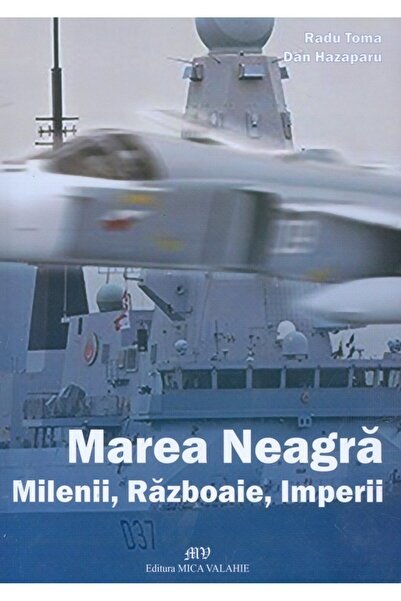 MICA VALAHIE Marea Neagra. Milenii, razboaie, imperii - Radu Toma, Dan Hazaparu