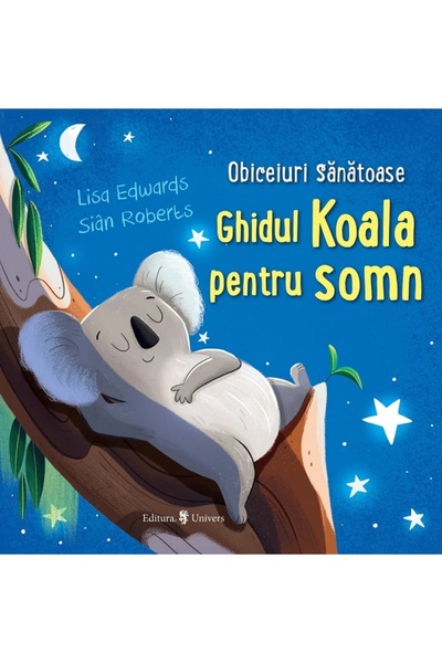 UNIVERS Ghidul Koala pentru somn. Obiceiuri sanatoase - Lisa Edwards