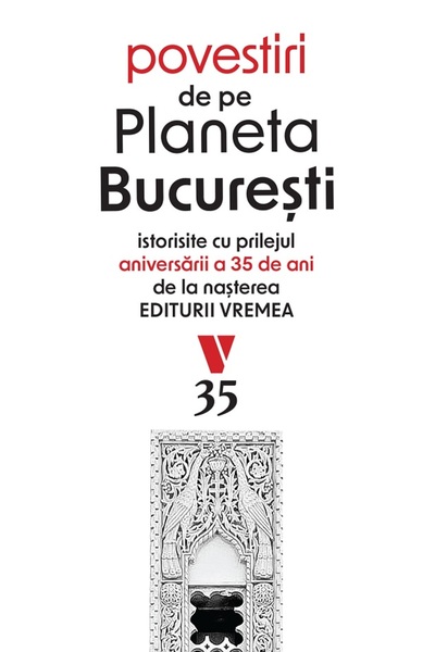VREMEA Povestiri de pe Planeta Bucuresti. Istorisite cu prilejul aniversarii ...