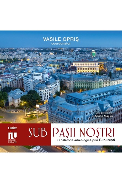 Corint Sub pasii nostri. O calatorie arheologica prin Bucuresti - Vasile Opris