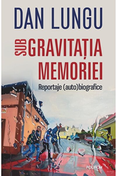 Polirom Sub gravitatia memoriei. Reportaje (auto)biografice - Dan Lungu