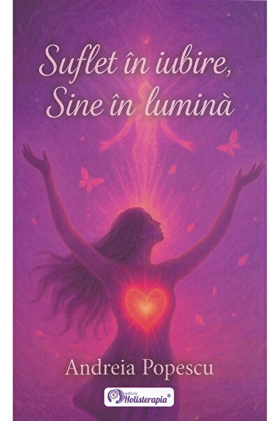 HOLISTERAPIA Suflet in iubire, Sine in lumina - Andreia Popescu