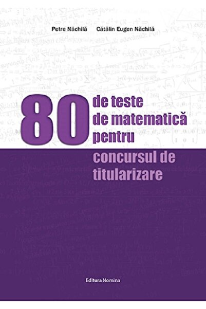 Nomina 80 de teste de matematica pentru concursurile de titularizare - Petre ...