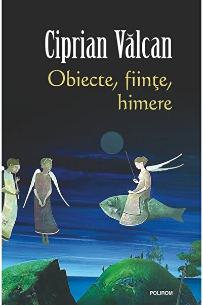 Polirom Obiecte, fiinte, himere - Ciprian Valcan