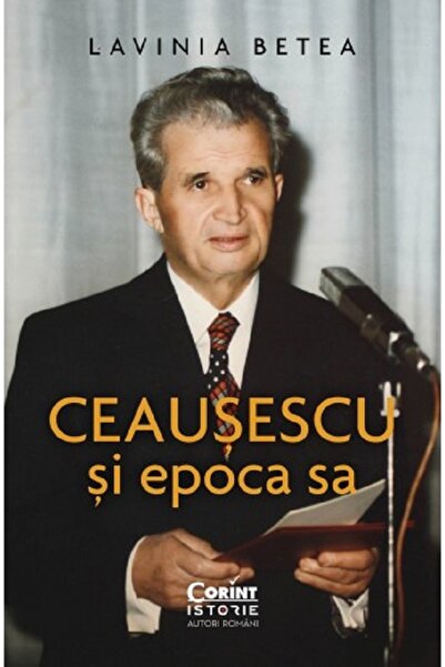 Corint Ceausescu si epoca sa - Lavinia Betea