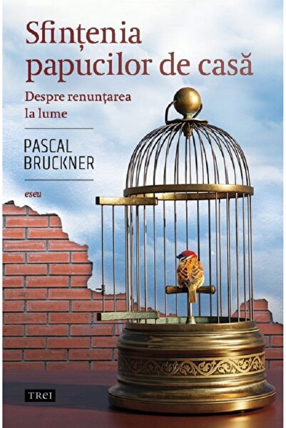 Trei Sfintenia papucilor de casa. Despre renuntarea la lume - Pascal Bruckner