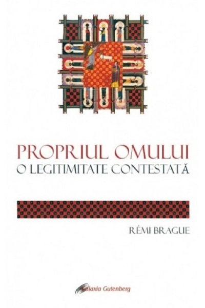 Galaxia Gutenberg Propriul omului. O legitimitate contestata - Remi Brague