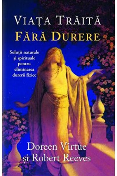 Adevar Divin Viata traita fara durere - Doreen Virtue, Robert Reeves