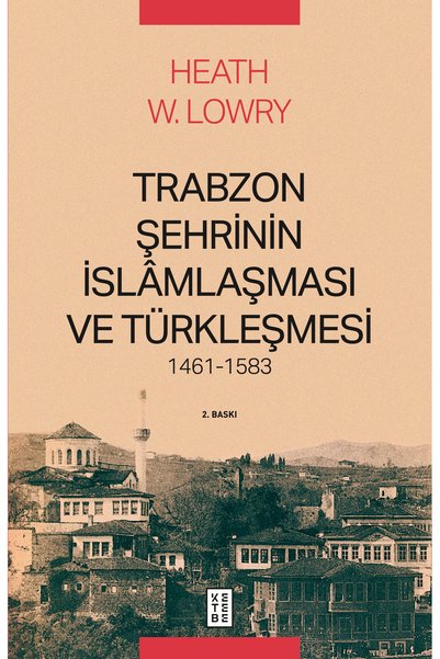 Ketebe Trabzon Şehrinin İslâmlaşması ve Türkleşmesi, 1461-1583 Heath W. Lowry